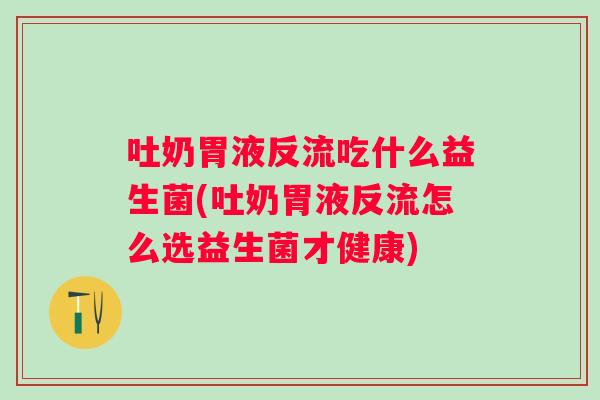 吐奶胃液反流吃什么益生菌(吐奶胃液反流怎么选益生菌才健康) 吐奶胃液反流吃什么益生菌(吐奶胃液反流怎么选益生菌才健康)