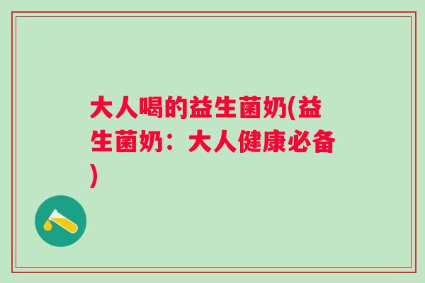 大人喝的益生菌奶(益生菌奶:大人健康必备) 大人喝的益生菌奶(益生菌奶:大人健康必备)