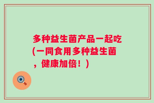 多种益生菌产品一起吃(一同食用多种益生菌,健康加倍!) 多种益生菌产品一起吃(一同食用多种益生菌,健康加倍!)