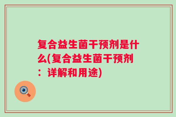 复合益生菌干预剂是什么(复合益生菌干预剂：详解和用途)