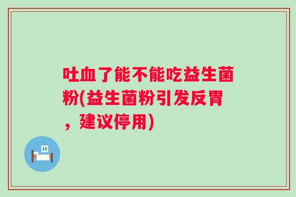 吐了能不能吃益生菌粉(益生菌粉引发反胃,建议停用) 吐了能不能吃益生菌粉(益生菌粉引发反胃,建议停用)