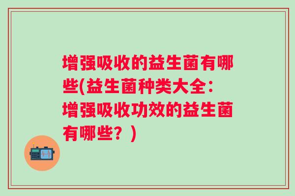 增强吸收的益生菌有哪些(益生菌种类大全：增强吸收功效的益生菌有哪些？)