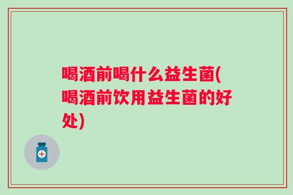 喝酒前喝什么益生菌(喝酒前饮用益生菌的好处) 喝酒前喝什么益生菌(喝酒前饮用益生菌的好处)