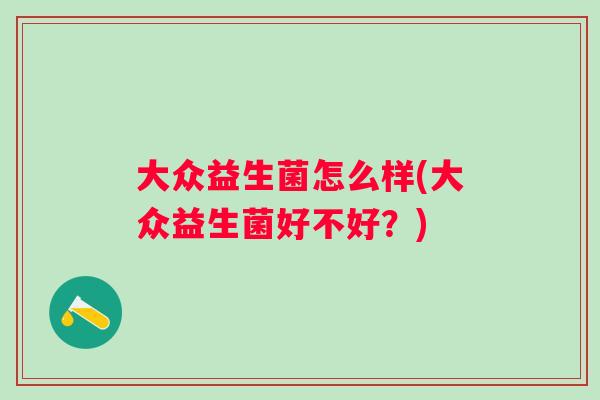 大众益生菌怎么样(大众益生菌好不好？)