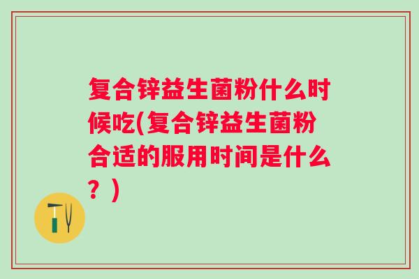 复合锌益生菌粉什么时候吃(复合锌益生菌粉合适的服用时间是什么？)