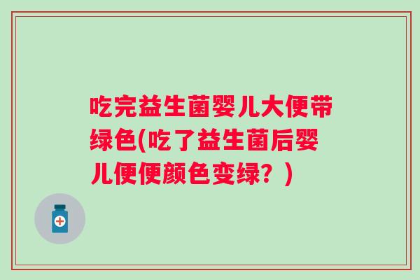 吃完益生菌婴儿大便带绿色(吃了益生菌后婴儿便便颜色变绿？)