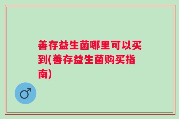 善存益生菌哪里可以买到(善存益生菌购买指南)
