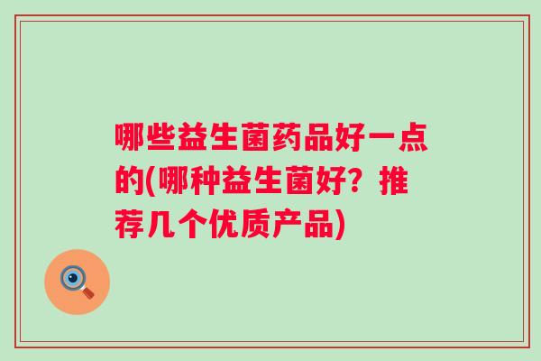 哪些益生菌药品好一点的(哪种益生菌好？推荐几个优质产品)