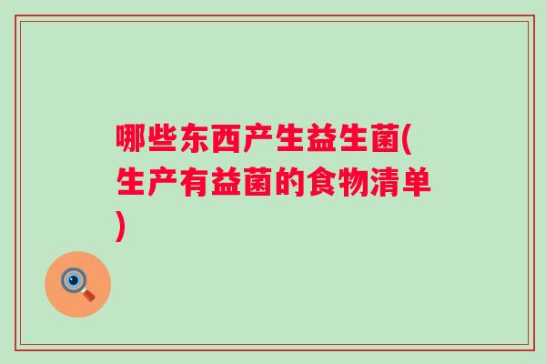 哪些东西产生益生菌(生产有益菌的食物清单) 哪些东西产生益生菌(生产有益菌的食物清单)