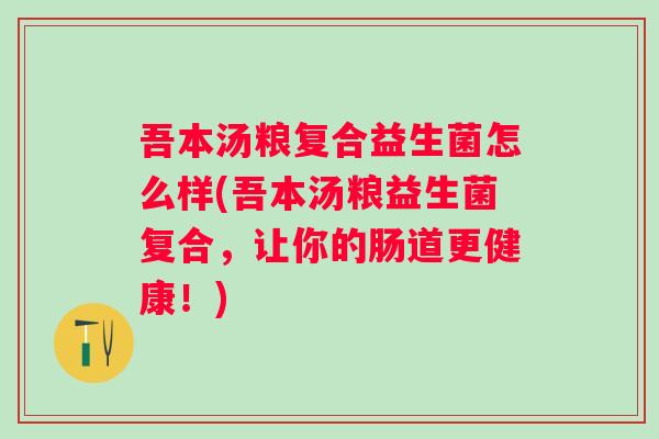 吾本汤粮复合益生菌怎么样(吾本汤粮益生菌复合，让你的肠道更健康！)
