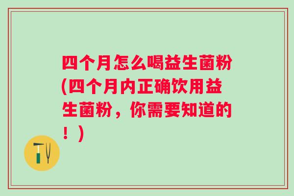 四个月怎么喝益生菌粉(四个月内正确饮用益生菌粉,你需要知道的!) 四个月怎么喝益生菌粉(四个月内正确饮用益生菌粉,你需要知道的!)