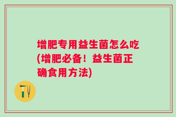 增肥专用益生菌怎么吃(增肥必备!益生菌正确食用方法) 增肥专用益生菌怎么吃(增肥必备!益生菌正确食用方法)