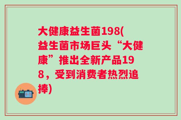 大健康益生菌198(益生菌市场巨头“大健康”推出全新产品198，受到消费者热烈追捧)