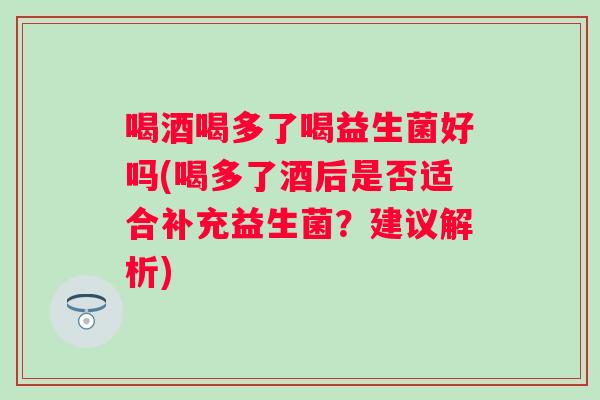 喝酒喝多了喝益生菌好吗(喝多了酒后是否适合补充益生菌？建议解析)