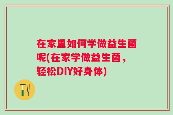 在家里如何学做益生菌呢(在家学做益生菌，轻松DIY好身体)