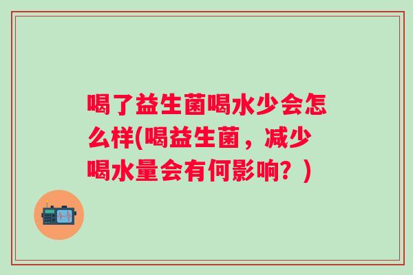 喝了益生菌喝水少会怎么样(喝益生菌,减少喝水量会有何影响?) 喝了益生菌喝水少会怎么样(喝益生菌,减少喝水量会有何影响?)