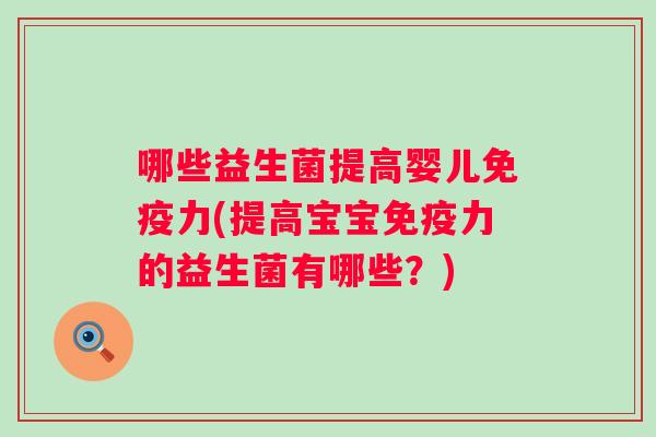 哪些益生菌提高婴儿力(提高宝宝力的益生菌有哪些?) 哪些益生菌提高婴儿力(提高宝宝力的益生菌有哪些?)