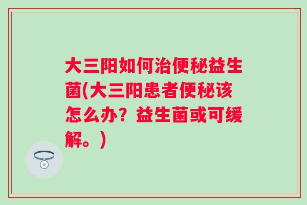 大三阳如何益生菌(大三阳患者该怎么办？益生菌或可缓解。)