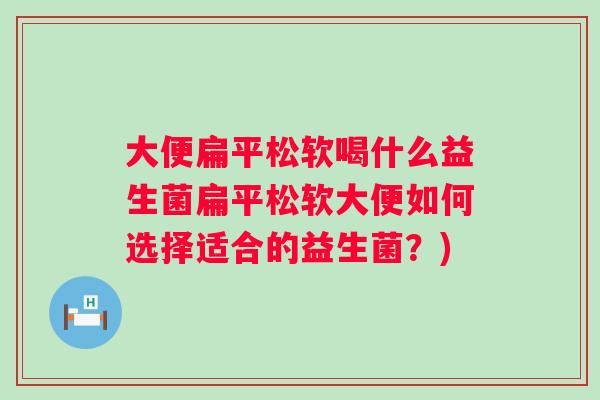 大便扁平松软喝什么益生菌扁平松软大便如何选择适合的益生菌？)