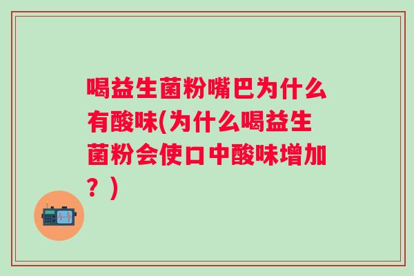 喝益生菌粉嘴巴为什么有酸味(为什么喝益生菌粉会使口中酸味增加？)