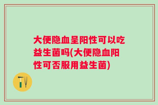 大便隐呈阳性可以吃益生菌吗(大便隐阳性可否服用益生菌)