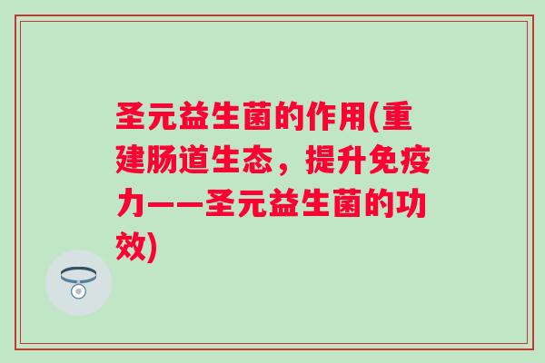 圣元益生菌的作用(重建肠道生态，提升力——圣元益生菌的功效)