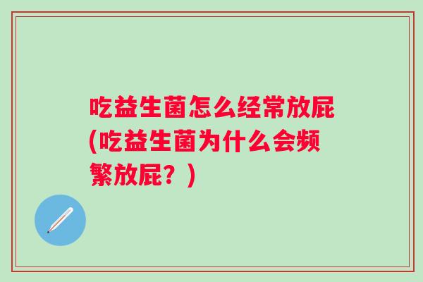 吃益生菌怎么经常放屁(吃益生菌为什么会频繁放屁？)
