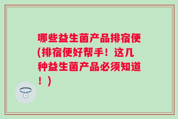 哪些益生菌产品排宿便(排宿便好帮手！这几种益生菌产品必须知道！)