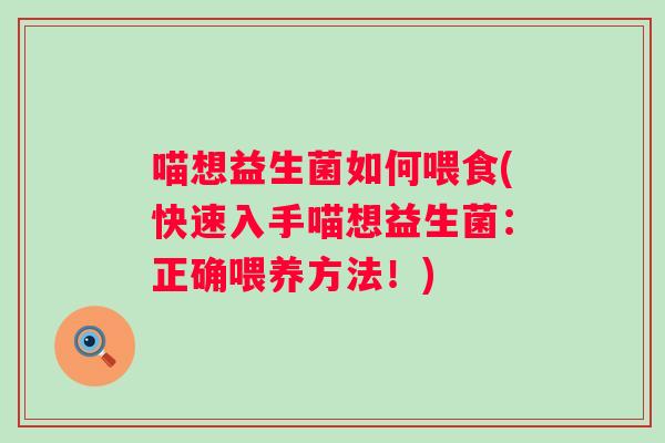 喵想益生菌如何喂食(快速入手喵想益生菌:正确喂养方法!) 喵想益生菌如何喂食(快速入手喵想益生菌:正确喂养方法!)