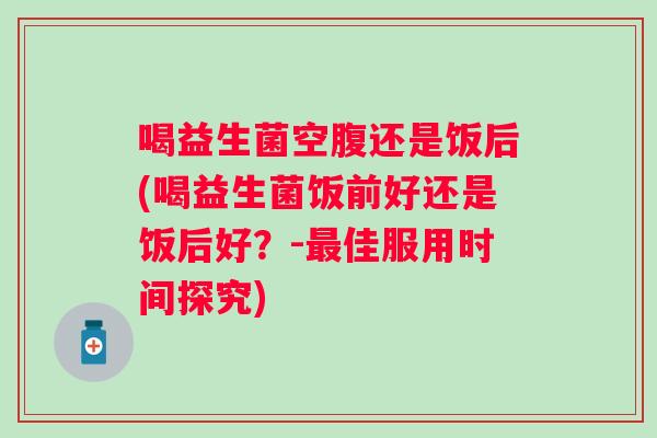 喝益生菌空腹还是饭后(喝益生菌饭前好还是饭后好？-佳服用时间探究)