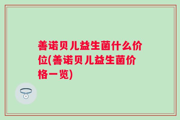 善诺贝儿益生菌什么价位(善诺贝儿益生菌价格一览) 善诺贝儿益生菌什么价位(善诺贝儿益生菌价格一览)