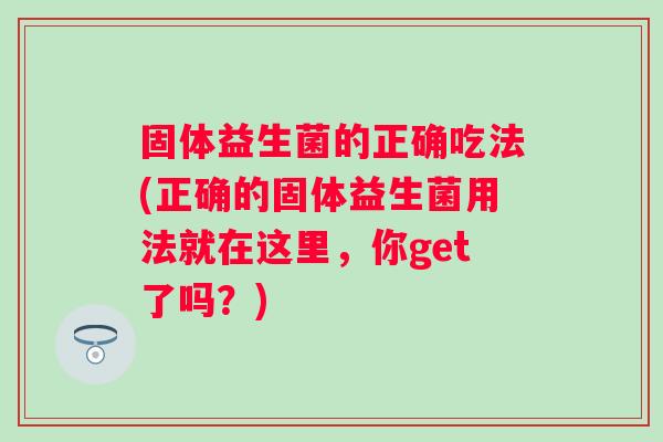 固体益生菌的正确吃法(正确的固体益生菌用法就在这里，你get了吗？)