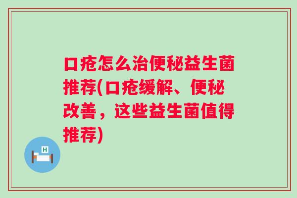 口疮怎么益生菌推荐(口疮缓解、改善,这些益生菌值得推荐) 口疮怎么益生菌推荐(口疮缓解、改善,这些益生菌值得推荐)