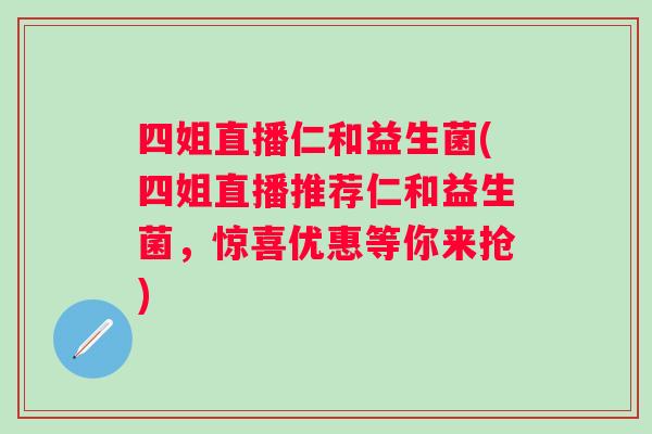 四姐直播仁和益生菌(四姐直播推荐仁和益生菌,惊喜优惠等你来抢) 四姐直播仁和益生菌(四姐直播推荐仁和益生菌,惊喜优惠等你来抢)