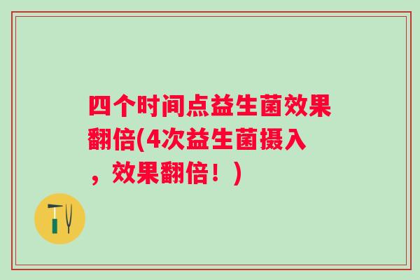 四个时间点益生菌效果翻倍(4次益生菌摄入,效果翻倍!) 四个时间点益生菌效果翻倍(4次益生菌摄入,效果翻倍!)