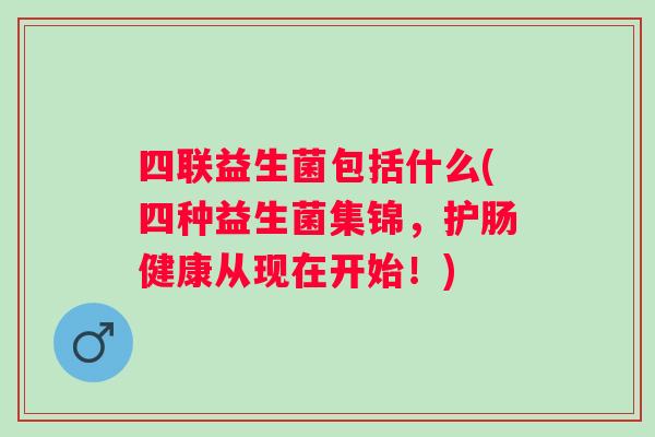 四联益生菌包括什么(四种益生菌集锦，护肠健康从现在开始！)