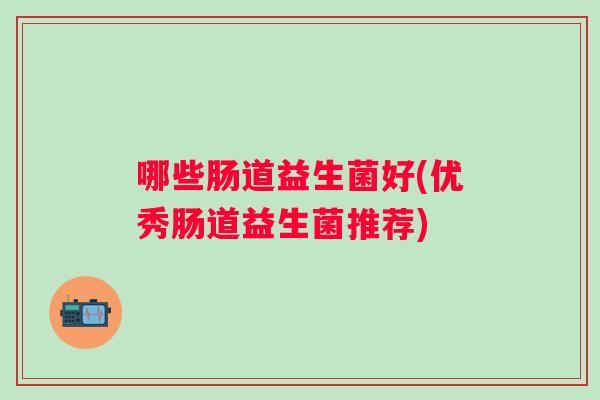 哪些肠道益生菌好(优秀肠道益生菌推荐)