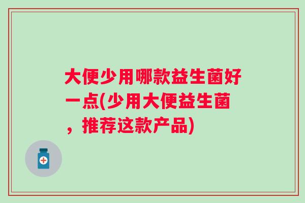 大便少用哪款益生菌好一点(少用大便益生菌,推荐这款产品) 大便少用哪款益生菌好一点(少用大便益生菌,推荐这款产品)