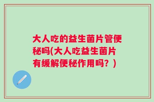 大人吃的益生菌片管吗(大人吃益生菌片有缓解作用吗？)