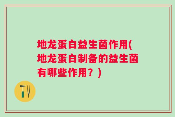 地龙蛋白益生菌作用(地龙蛋白制备的益生菌有哪些作用？)