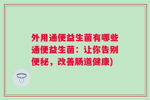 外用通便益生菌有哪些通便益生菌：让你告别，改善肠道健康)