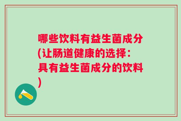哪些饮料有益生菌成分(让肠道健康的选择：具有益生菌成分的饮料)