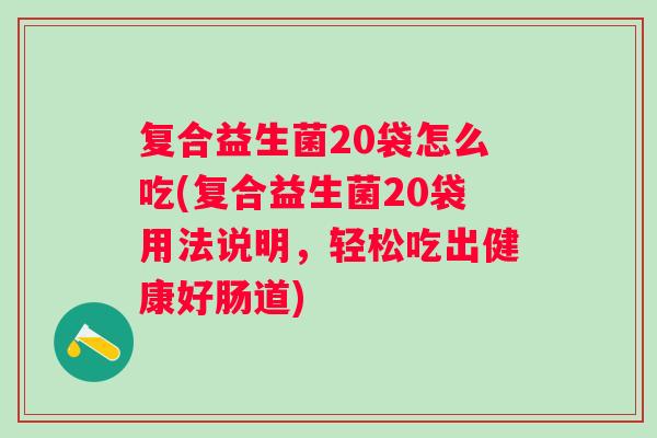 复合益生菌20袋怎么吃(复合益生菌20袋用法说明,轻松吃出健康好肠道) 复合益生菌20袋怎么吃(复合益生菌20袋用法说明,轻松吃出健康好肠道)