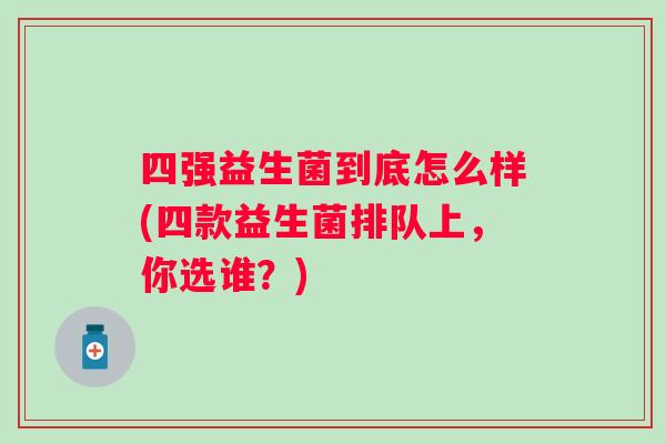 四强益生菌到底怎么样(四款益生菌排队上,你选谁?) 四强益生菌到底怎么样(四款益生菌排队上,你选谁?)