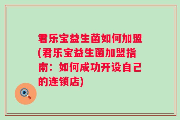 君乐宝益生菌如何加盟(君乐宝益生菌加盟指南：如何成功开设自己的连锁店)