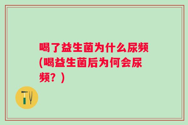 喝了益生菌为什么尿频(喝益生菌后为何会尿频？)