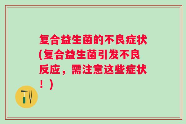 复合益生菌的不良症状(复合益生菌引发不良反应,需注意这些症状!) 复合益生菌的不良症状(复合益生菌引发不良反应,需注意这些症状!)