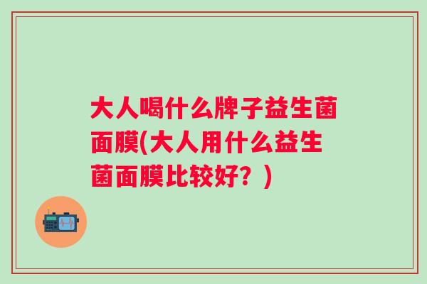 大人喝什么牌子益生菌面膜(大人用什么益生菌面膜比较好？)