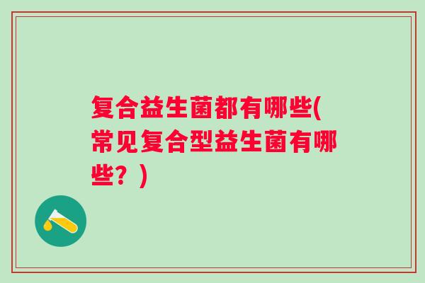 复合益生菌都有哪些(常见复合型益生菌有哪些？)