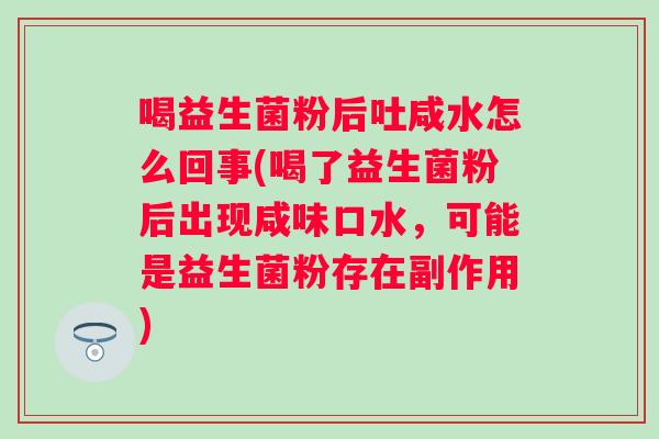 喝益生菌粉后吐咸水怎么回事(喝了益生菌粉后出现咸味口水，可能是益生菌粉存在副作用)